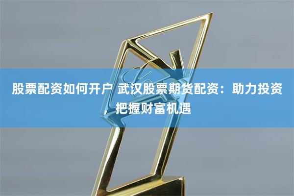 股票配资如何开户 武汉股票期货配资：助力投资，把握财富机遇