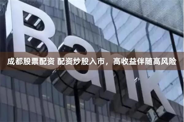 成都股票配资 配资炒股入市，高收益伴随高风险