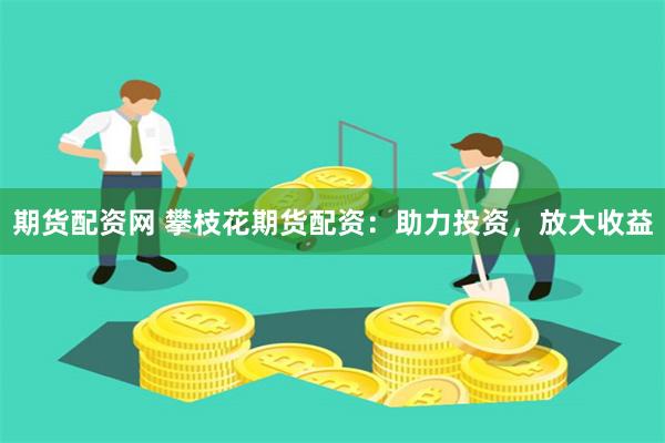 期货配资网 攀枝花期货配资：助力投资，放大收益