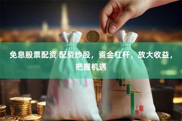 免息股票配资 配资炒股，资金杠杆，放大收益，把握机遇