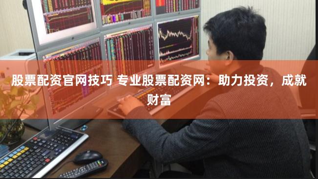 股票配资官网技巧 专业股票配资网：助力投资，成就财富