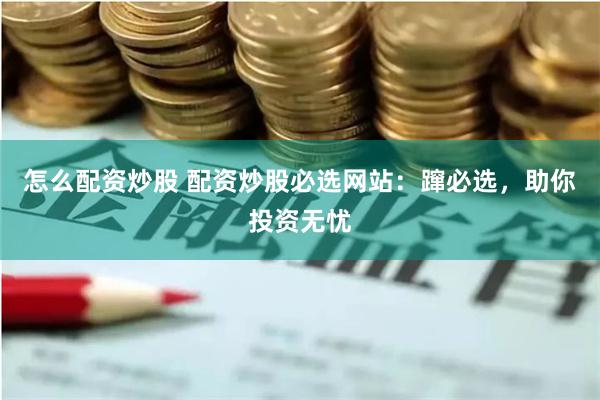 怎么配资炒股 配资炒股必选网站：蹿必选，助你投资无忧