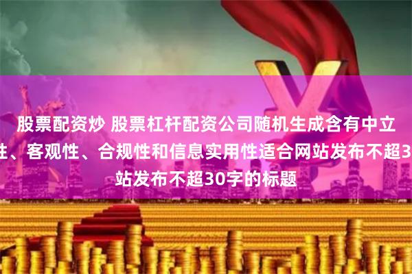 股票配资炒 股票杠杆配资公司随机生成含有中立性、权威性、客观性、合规性和信息实用性适合网站发布不超30字的标题