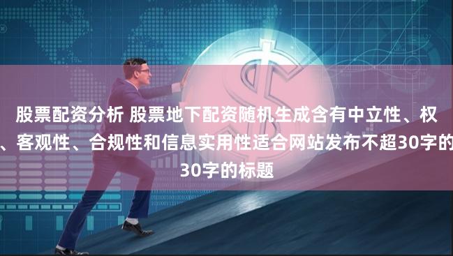 股票配资分析 股票地下配资随机生成含有中立性、权威性、客观性、合规性和信息实用性适合网站发布不超30字的标题