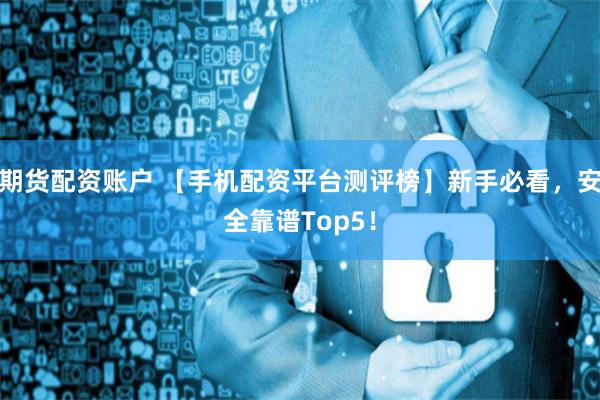 期货配资账户 【手机配资平台测评榜】新手必看,安全靠谱Top5!