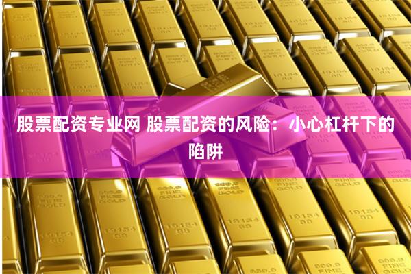 股票配资专业网 股票配资的风险:小心杠杆下的陷阱