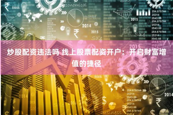 炒股配资违法吗 线上股票配资开户:开启财富增值的捷径