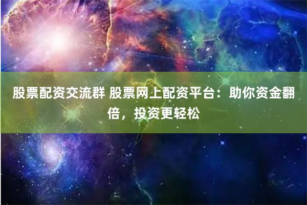 股票配资交流群 股票网上配资平台：助你资金翻倍，投资更轻松