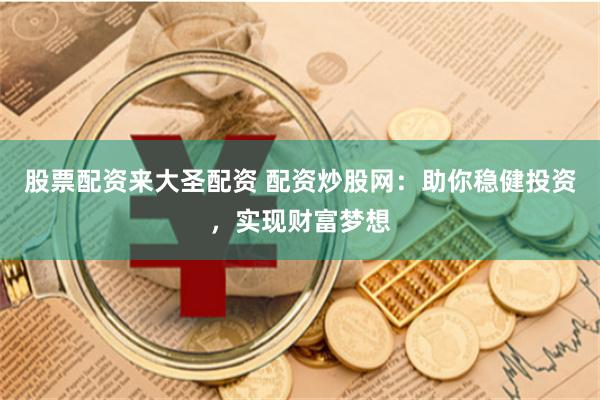 股票配资来大圣配资 配资炒股网：助你稳健投资，实现财富梦想