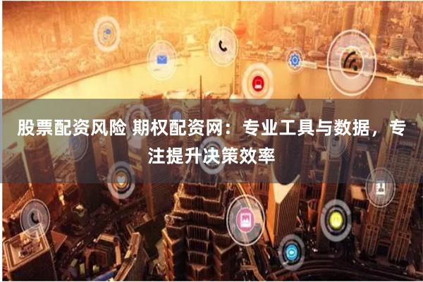 股票配资风险 期权配资网:专业工具与数据,专注提升决策效率
