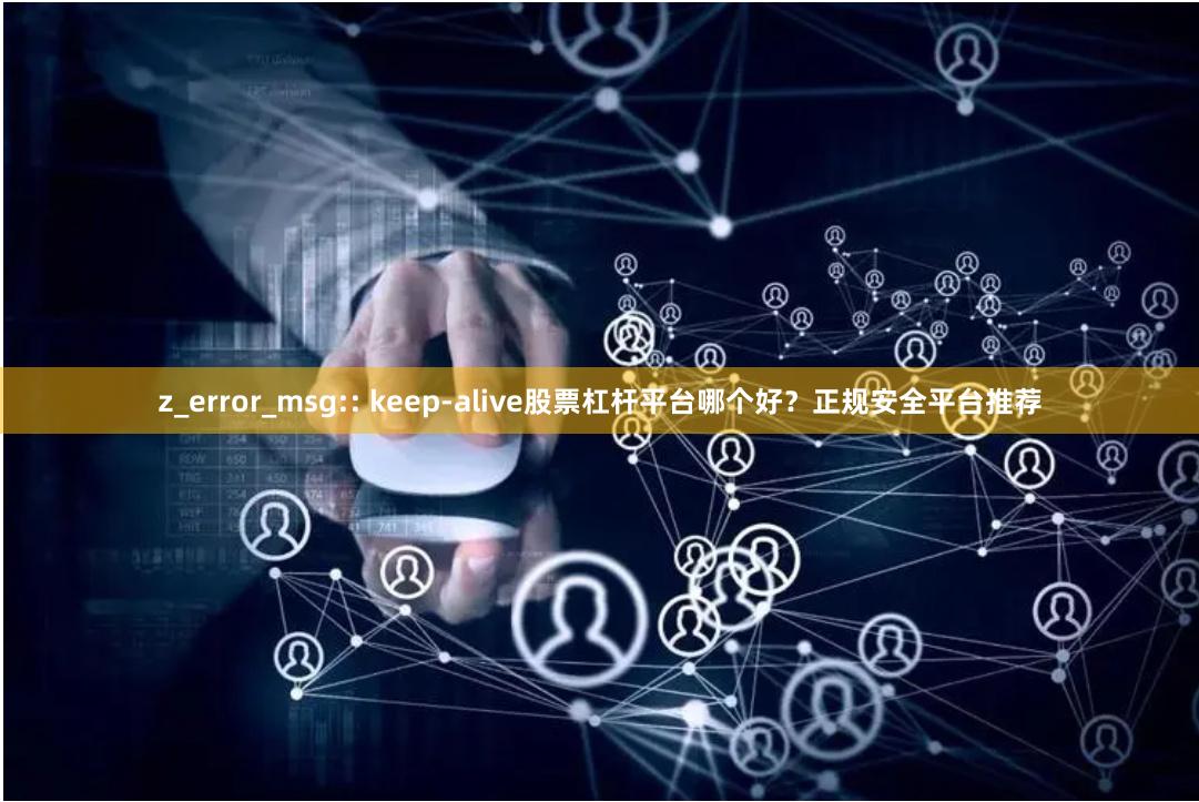 z_error_msg:: keep-alive股票杠杆平台哪个好?正规安全平台推荐