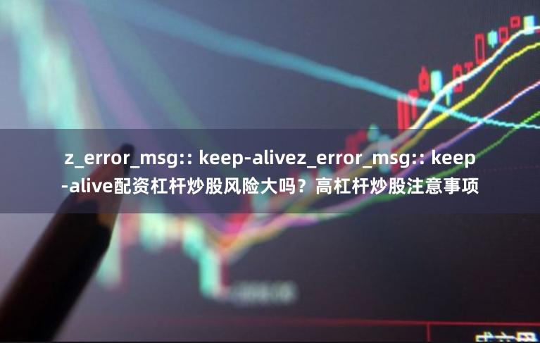 z_error_msg:: keep-alivez_error_msg:: keep-alive配资杠杆炒股风险大吗？高杠杆炒股注意事项