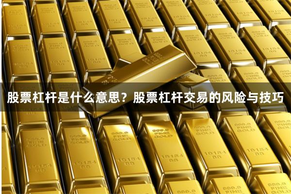 股票杠杆是什么意思？股票杠杆交易的风险与技巧