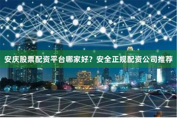 安庆股票配资平台哪家好？安全正规配资公司推荐