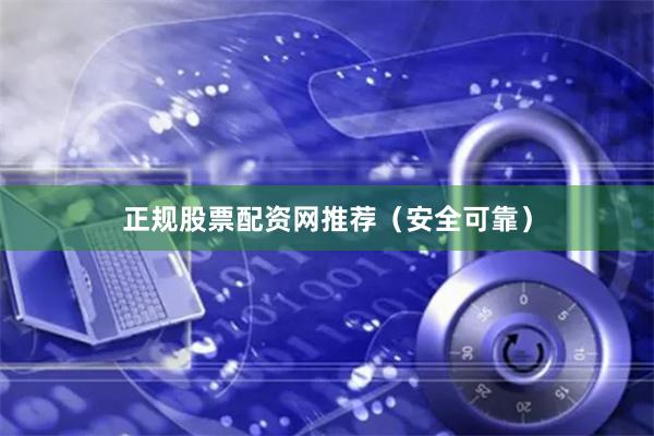 正规股票配资网推荐（安全可靠）